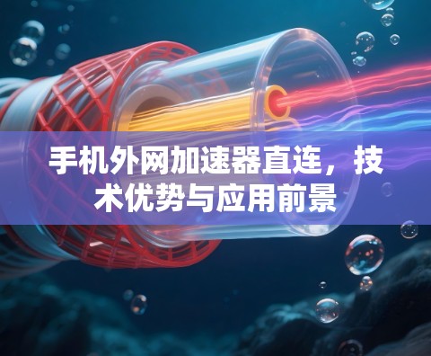 手机外网加速器直连,技术优势与应用前景 手机外网加速器直连,技术优势与应用前景