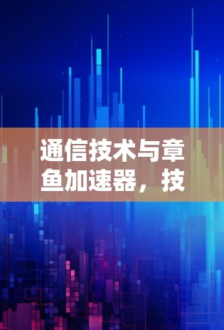 通信技术与章鱼加速器,技术创新的双刃剑 通信技术与章鱼加速器,技术创新的双刃剑