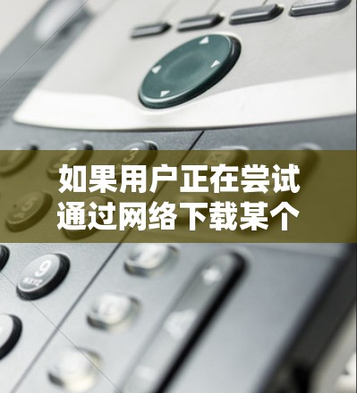 如果用户正在尝试通过网络下载某个资源但遇到困难,可能需要以下几种方法来解决 如果用户正在尝试通过网络下载某个资源但遇到困难,可能需要以下几种方法来解决