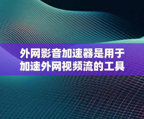 外网影音加速器是用于加速外网视频流的工具，通常会帮助你在不下载原视频的情况下，提升视频播放速度。以下是一些免费的外网影音加速器推荐，根据你的需求和需求来选择