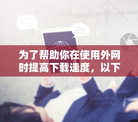 为了帮助你在使用外网时提高下载速度，以下是一步步的解决方案