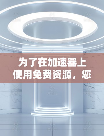 为了在加速器上使用免费资源,您可以按照以下步骤进行操作 为了在加速器上使用免费资源,您可以按照以下步骤进行操作