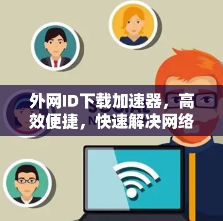 外网ID下载加速器,高效便捷,快速解决网络Id问题 外网ID下载加速器,高效便捷,快速解决网络Id问题