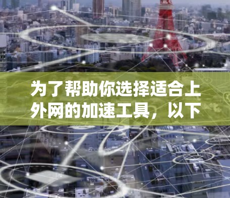 为了帮助你选择适合上外网的加速工具,以下是系统化的建议 为了帮助你选择适合上外网的加速工具,以下是系统化的建议