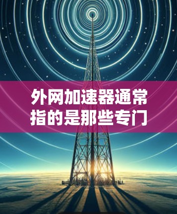 外网加速器通常指的是那些专门用于加速外网数据传输的软件或工具。它们主要是为了提升网页加载速度、优化网络体验而设计的。关于外网加速器的合法性和使用条件,以下是一些关键点 外网加速器通常指的是那些专门用于加速外网数据传输的软件或工具。它们主要是为了提升网页加载速度、优化网络体验而设计的。关于外网加速器的合法性和使用条件,以下是一些关键点