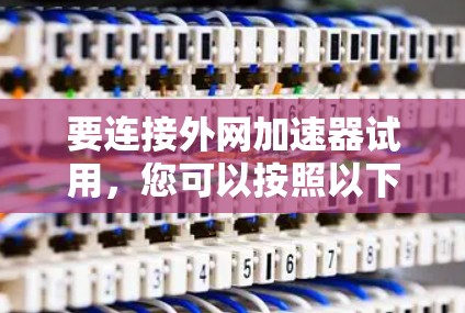 要连接外网加速器试用,您可以按照以下步骤操作 要连接外网加速器试用,您可以按照以下步骤操作