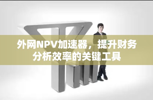 外网NPV加速器,提升财务分析效率的关键工具 外网NPV加速器,提升财务分析效率的关键工具