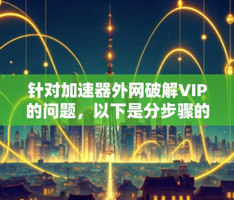 针对加速器外网破解VIP的问题,以下是分步骤的解决方案 针对加速器外网破解VIP的问题,以下是分步骤的解决方案