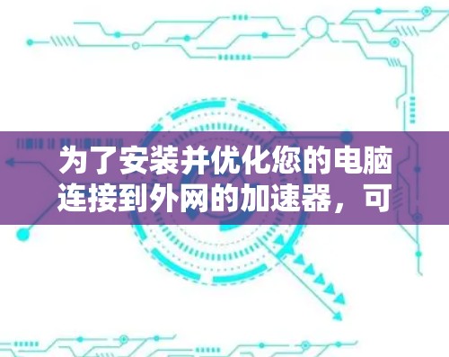 为了安装并优化您的电脑连接到外网的加速器,可以按照以下步骤进行 为了安装并优化您的电脑连接到外网的加速器,可以按照以下步骤进行