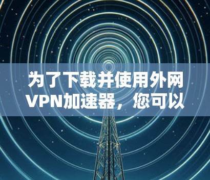 为了下载并使用外网VPN加速器,您可以按照以下步骤进行 为了下载并使用外网VPN加速器,您可以按照以下步骤进行