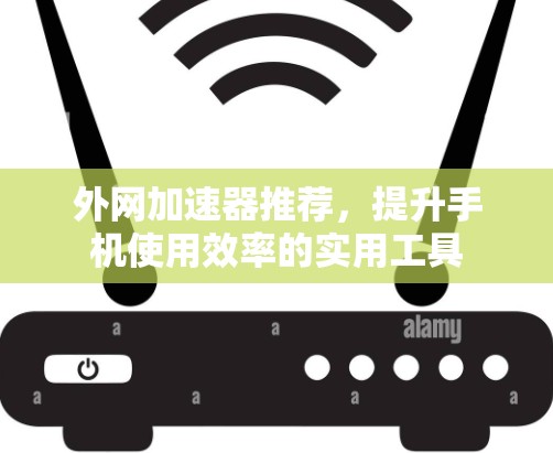 外网加速器推荐,提升手机使用效率的实用工具 外网加速器推荐,提升手机使用效率的实用工具
