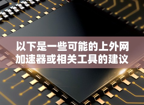 以下是一些可能的上外网加速器或相关工具的建议 以下是一些可能的上外网加速器或相关工具的建议