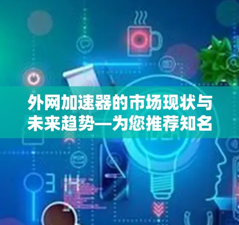 外网加速器的市场现状与未来趋势—为您推荐知名品牌