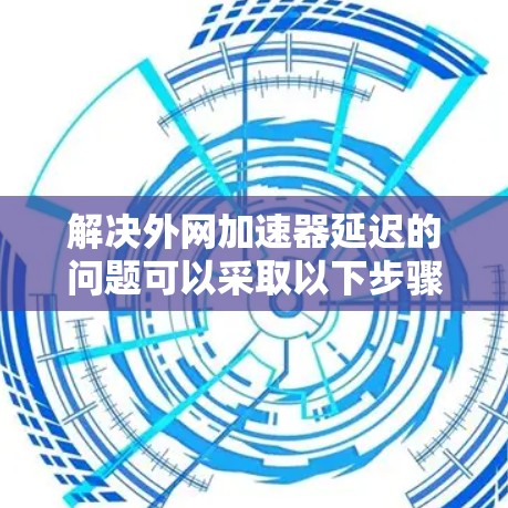 解决外网加速器延迟的问题可以采取以下步骤 解决外网加速器延迟的问题可以采取以下步骤