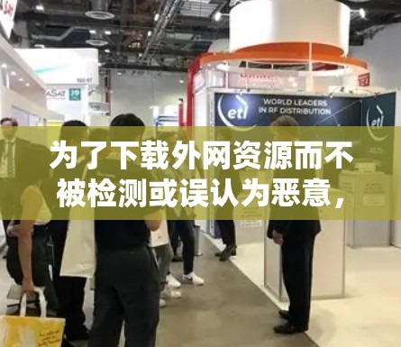 为了下载外网资源而不被检测或误认为恶意,可以采取以下步骤 为了下载外网资源而不被检测或误认为恶意,可以采取以下步骤