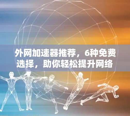外网加速器推荐,6种免费选择,助你轻松提升网络速度 外网加速器推荐,6种免费选择,助你轻松提升网络速度