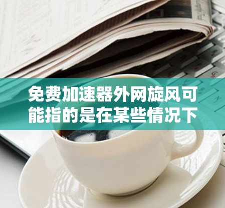 免费加速器外网旋风可能指的是在某些情况下,特别是网络不稳定或访问速度较慢时,某些加速软件或工具无法正常工作,导致旋风(即快速的网络连接或其他问题)出现。以下是一些可能的原因和解决方法 免费加速器外网旋风可能指的是在某些情况下,特别是网络不稳定或访问速度较慢时,某些加速软件或工具无法正常工作,导致旋风(即快速的网络连接或其他问题)出现。以下是一些可能的原因和解决方法