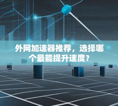 外网加速器推荐,选择哪个最能提升速度? 外网加速器推荐,选择哪个最能提升速度?