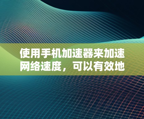 使用手机加速器来加速网络速度，可以有效地提高手机的网络性能。以下是详细的步骤指南
