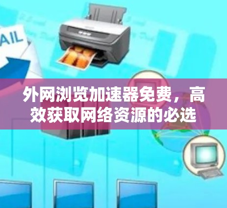 外网浏览加速器免费,高效获取网络资源的必选工具 外网浏览加速器免费,高效获取网络资源的必选工具
