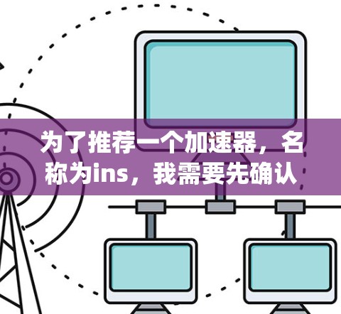 为了推荐一个加速器，名称为ins，我需要先确认ins的含义。通过搜索，我发现ins可能指的是InScape或Insight，意为加速器或优化工具。以下是一个可能的推荐