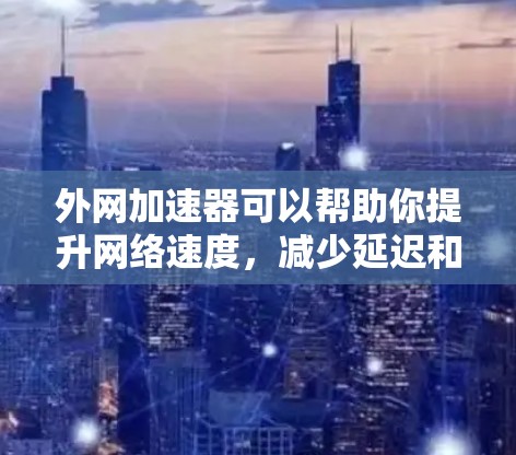 外网加速器可以帮助你提升网络速度，减少延迟和拥堵。以下是一些推荐的外网加速器，适合您使用