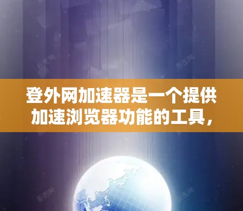 登外网加速器是一个提供加速浏览器功能的工具，主要帮助用户优化浏览器性能。以下是关于登外网加速器的推荐和详细信息