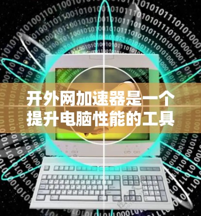 开外网加速器是一个提升电脑性能的工具,通常需要按照以下步骤操作 开外网加速器是一个提升电脑性能的工具,通常需要按照以下步骤操作