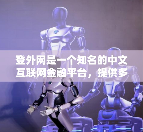 登外网是一个知名的中文互联网金融平台，提供多种金融产品和服务。如果你是在寻找登外网的加速器相关的东西，可能是你对登外网在互联网上提供的加速服务感兴趣