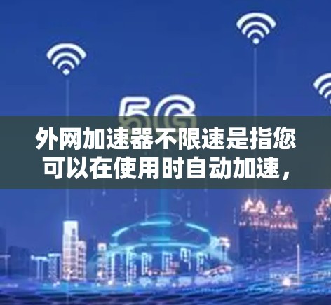 外网加速器不限速是指您可以在使用时自动加速,无需手动设置速度。以下是一些适合您的工具推荐,它们通常免费且功能全面 外网加速器不限速是指您可以在使用时自动加速,无需手动设置速度。以下是一些适合您的工具推荐,它们通常免费且功能全面