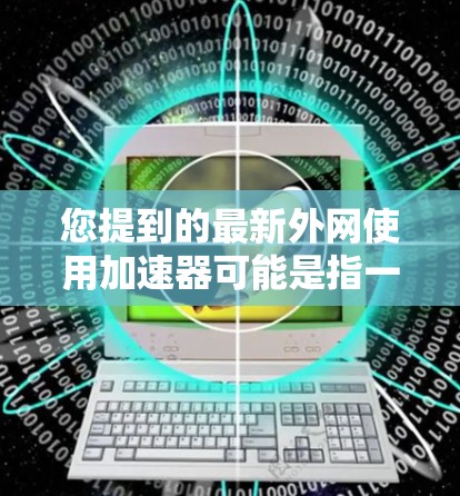 您提到的最新外网使用加速器可能是指一些网络加速器或工具,具体取决于您对工具的了解和使用场景。以下是一些常见的外网加速器和工具,可以帮助您提升网络速度,同时满足不同的需求 您提到的最新外网使用加速器可能是指一些网络加速器或工具,具体取决于您对工具的了解和使用场景。以下是一些常见的外网加速器和工具,可以帮助您提升网络速度,同时满足不同的需求