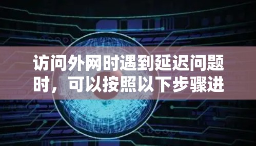 访问外网时遇到延迟问题时,可以按照以下步骤进行优化和解决方案 访问外网时遇到延迟问题时,可以按照以下步骤进行优化和解决方案