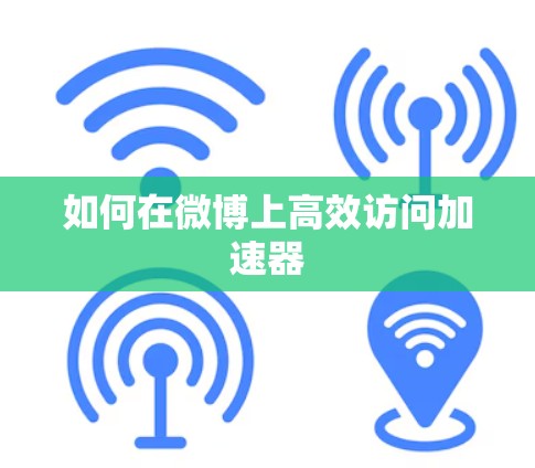 如何在微博上高效访问加速器 如何在微博上高效访问加速器