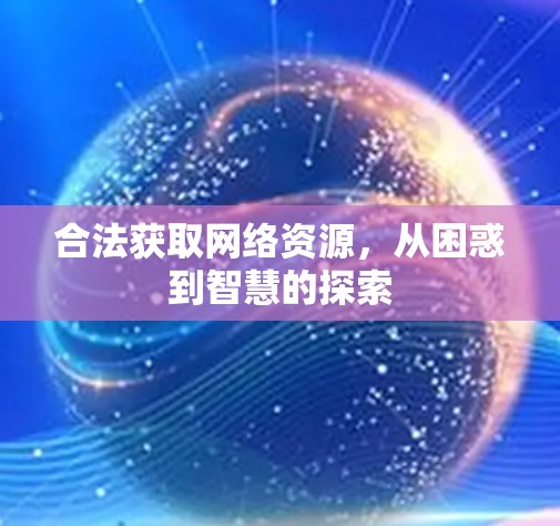 合法获取网络资源,从困惑到智慧的探索 合法获取网络资源,从困惑到智慧的探索