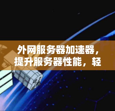 外网服务器加速器,提升服务器性能,轻松应对网络挑战 外网服务器加速器,提升服务器性能,轻松应对网络挑战
