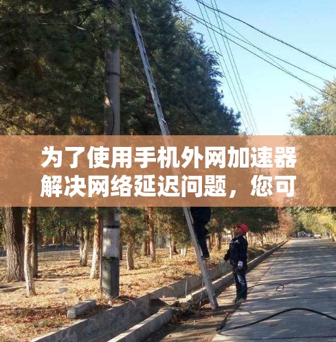 为了使用手机外网加速器解决网络延迟问题,您可以按照以下步骤进行 为了使用手机外网加速器解决网络延迟问题,您可以按照以下步骤进行