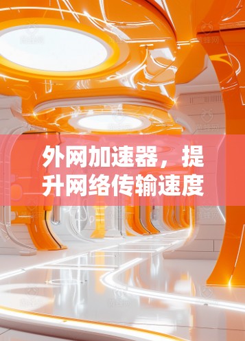 外网加速器，提升网络传输速度的关键工具
