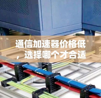 通信加速器价格低,选择哪个才合适? 通信加速器价格低,选择哪个才合适?