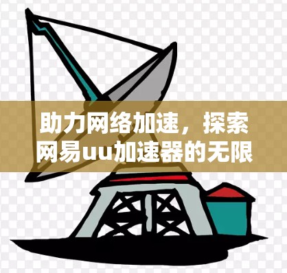 助力网络加速,探索网易uu加速器的无限可能 助力网络加速,探索网易uu加速器的无限可能
