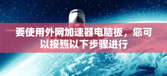 要使用外网加速器电脑板,您可以按照以下步骤进行 要使用外网加速器电脑板,您可以按照以下步骤进行