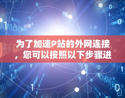 为了加速P站的外网连接，您可以按照以下步骤进行操作