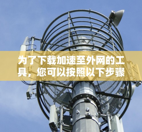 为了下载加速至外网的工具,您可以按照以下步骤操作 为了下载加速至外网的工具,您可以按照以下步骤操作
