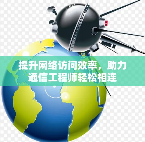 提升网络访问效率,助力通信工程师轻松相连 提升网络访问效率,助力通信工程师轻松相连