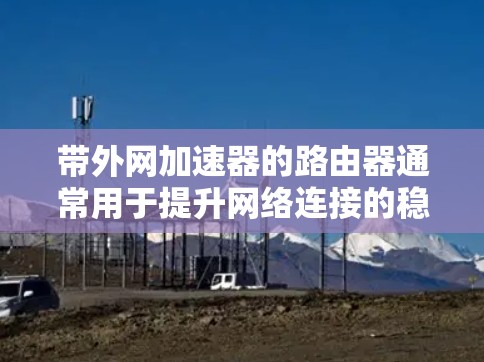 带外网加速器的路由器通常用于提升网络连接的稳定性,特别是在使用WPA2或WPA3加密网络时。以下是关于带外网加速器路由器的建议 带外网加速器的路由器通常用于提升网络连接的稳定性,特别是在使用WPA2或WPA3加密网络时。以下是关于带外网加速器路由器的建议