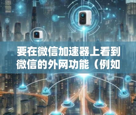 要在微信加速器上看到微信的外网功能(例如微信好友、朋友圈和消息)您可以按照以下步骤操作 要在微信加速器上看到微信的外网功能(例如微信好友、朋友圈和消息)您可以按照以下步骤操作