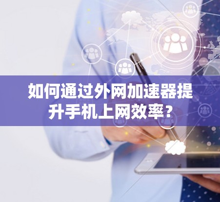 如何通过外网加速器提升手机上网效率？
