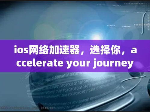ios网络加速器,选择你,accelerate your journey ios网络加速器,选择你,accelerate your journey