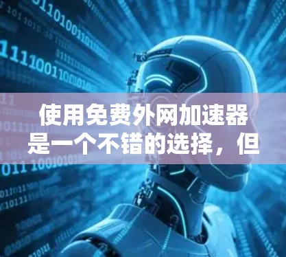 使用免费外网加速器是一个不错的选择,但需要谨慎评估以确保其符合您的需求。以下是一个步骤指南,帮助您有效地使用免费外网加速器 使用免费外网加速器是一个不错的选择,但需要谨慎评估以确保其符合您的需求。以下是一个步骤指南,帮助您有效地使用免费外网加速器