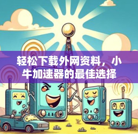 轻松下载外网资料,小牛加速器的最佳选择 轻松下载外网资料,小牛加速器的最佳选择