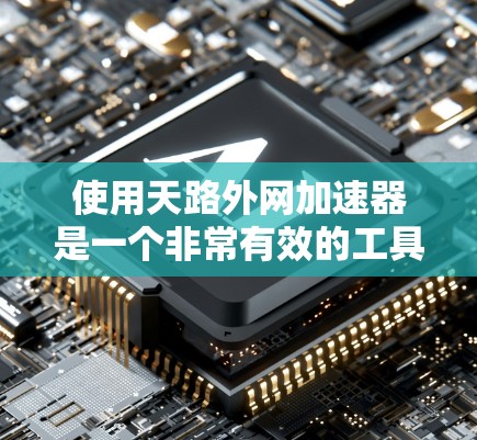使用天路外网加速器是一个非常有效的工具来提升网页速度和减少等待时间。以下是一些详细的步骤指南,帮助你顺利使用天路外网加速器 使用天路外网加速器是一个非常有效的工具来提升网页速度和减少等待时间。以下是一些详细的步骤指南,帮助你顺利使用天路外网加速器
